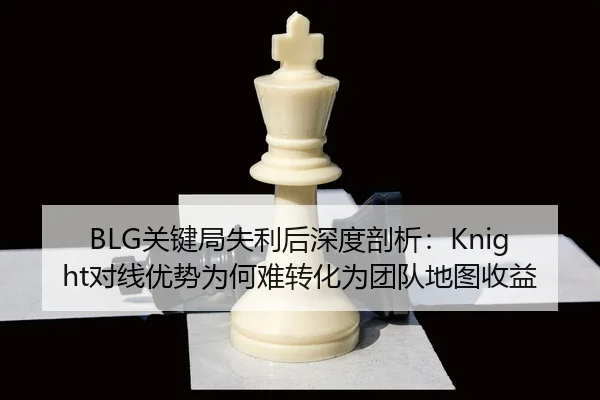 BLG关键局失利后深度剖析：Knight对线优势为何难转化为团队地图收益 - jiuyou