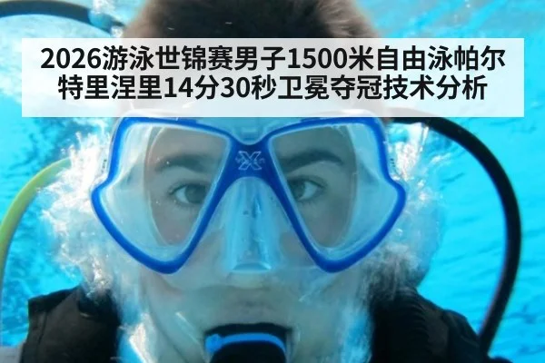 2026游泳世锦赛男子1500米自由泳帕尔特里涅里14分30秒卫冕夺冠技术分析 - jiuyou game