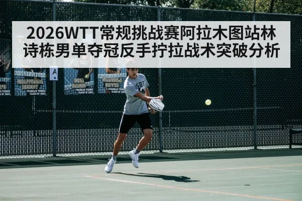 2026WTT常规挑战赛阿拉木图站林诗栋男单夺冠反手拧拉战术突破分析 | jiuyou game