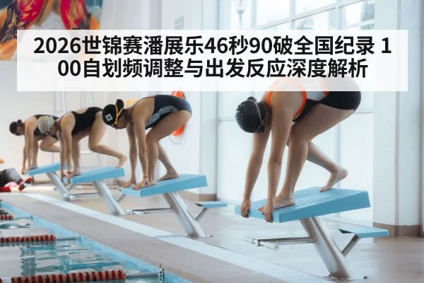 2026世锦赛潘展乐46秒90破全国纪录 100自划频调整与出发反应深度解析 | jiuyou game