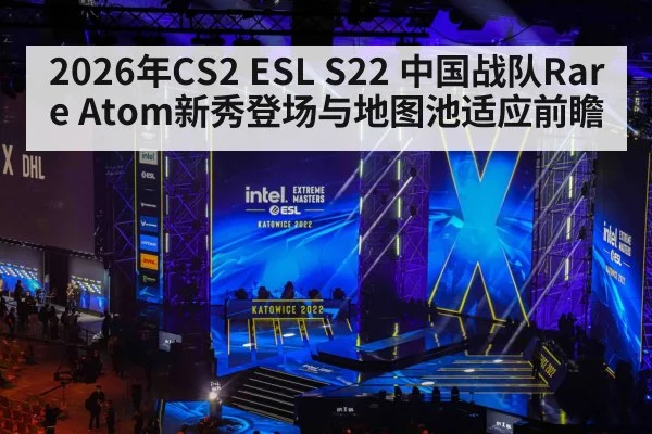 2026年CS2 ESL S22 中国战队Rare Atom新秀登场与地图池适应前瞻 - jiuyou