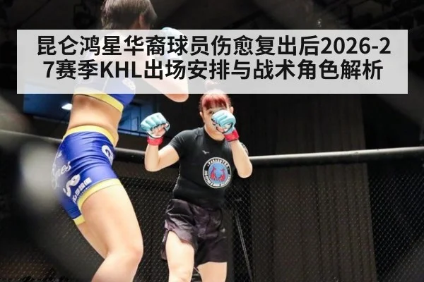 昆仑鸿星华裔球员伤愈复出后2026-27赛季KHL出场安排与战术角色解析 | jiuyou game