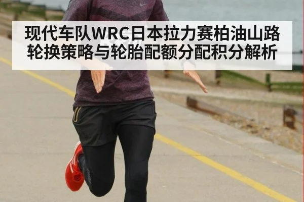 现代车队WRC日本拉力赛柏油山路轮换策略与轮胎配额分配积分解析